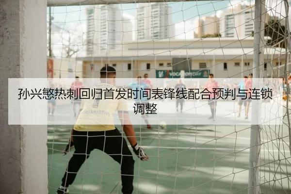孙兴慜热刺回归首发时间表锋线配合预判与连锁调整