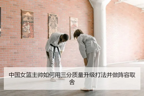 中国女篮主帅如何用三分质量升级打法并做阵容取舍